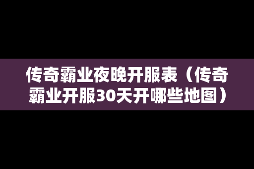 传奇霸业夜晚开服表（传奇霸业开服30天开哪些地图）