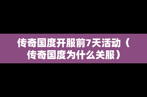 传奇国度开服前7天活动（传奇国度为什么关服）