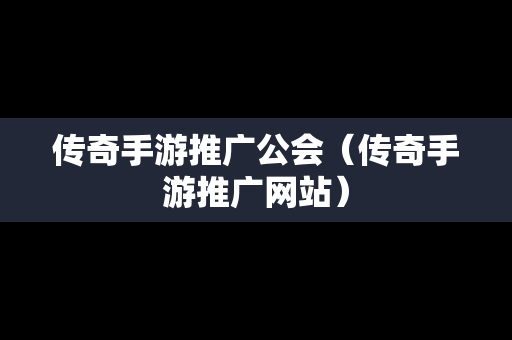 传奇手游推广公会（传奇手游推广网站）