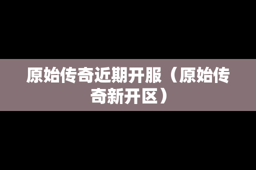 原始传奇近期开服（原始传奇新开区）