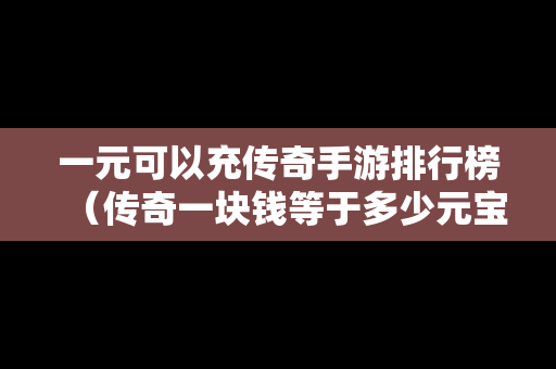 一元可以充传奇手游排行榜（传奇一块钱等于多少元宝）