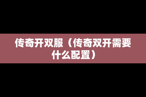 传奇开双服（传奇双开需要什么配置）