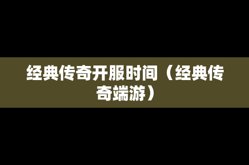 经典传奇开服时间（经典传奇端游）