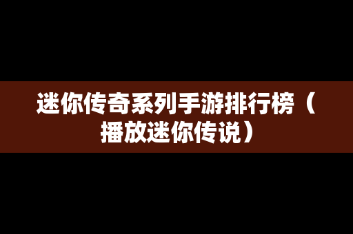 迷你传奇系列手游排行榜（播放迷你传说）