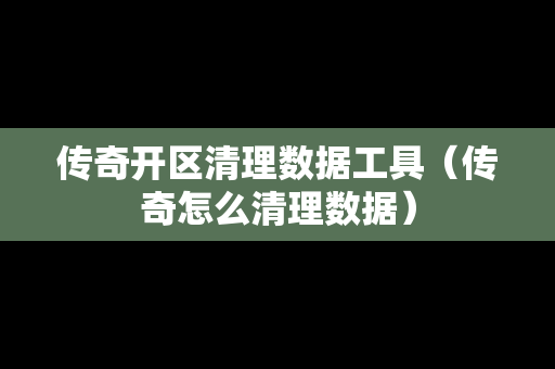 传奇开区清理数据工具（传奇怎么清理数据）