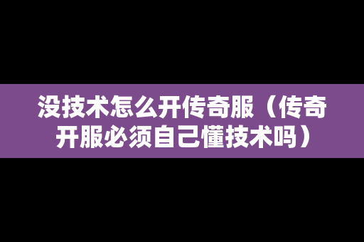 没技术怎么开传奇服（传奇开服必须自己懂技术吗）