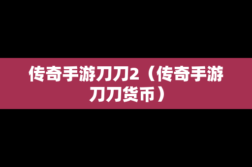 传奇手游刀刀2（传奇手游刀刀货币）-第1张图片-传奇手游发布网