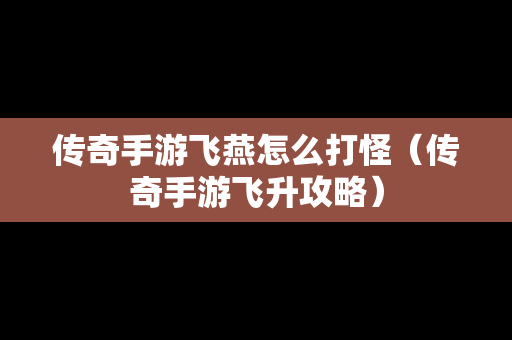 传奇手游飞燕怎么打怪（传奇手游飞升攻略）