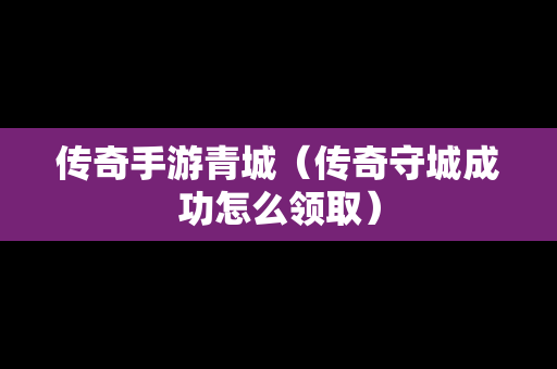 传奇手游青城（传奇守城成功怎么领取）