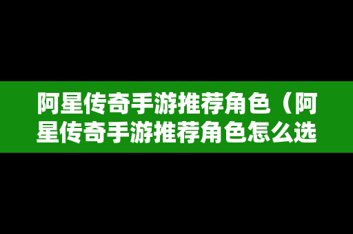 阿星传奇手游推荐角色（阿星传奇手游推荐角色怎么选）