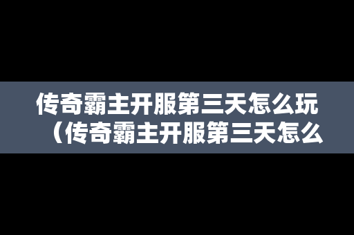 传奇霸主开服第三天怎么玩（传奇霸主开服第三天怎么玩的）