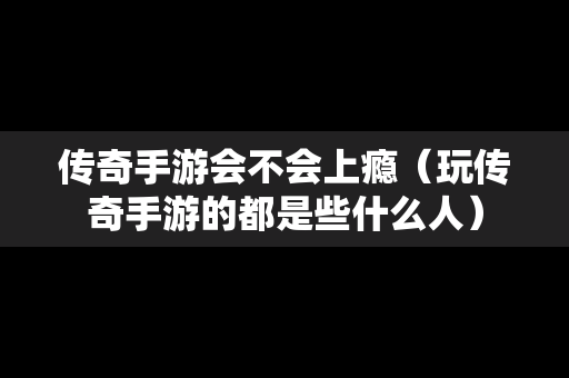 传奇手游会不会上瘾（玩传奇手游的都是些什么人）