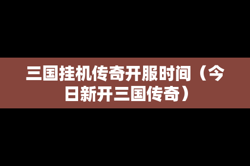 三国挂机传奇开服时间（今日新开三国传奇）-第1张图片-传奇手游发布网