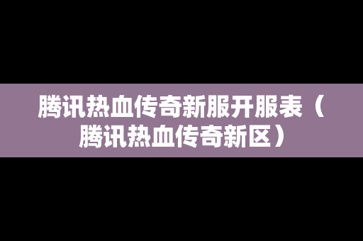 腾讯热血传奇新服开服表（腾讯热血传奇新区）-第1张图片-传奇手游发布网