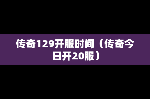传奇129开服时间（传奇今日开20服）-第1张图片-传奇手游发布网