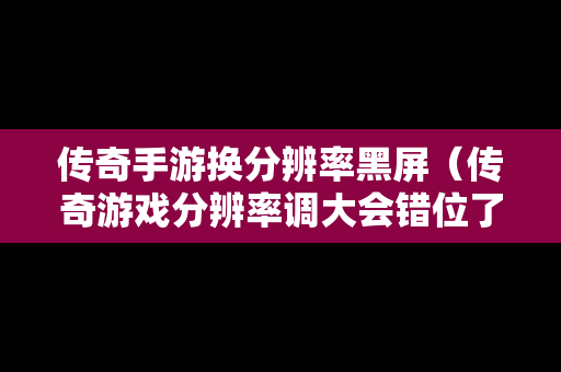 传奇手游换分辨率黑屏（传奇游戏分辨率调大会错位了）