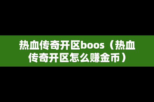 热血传奇开区boos（热血传奇开区怎么赚金币）