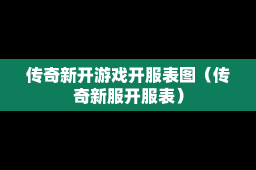 传奇新开游戏开服表图（传奇新服开服表）