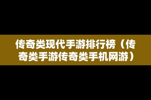 传奇类现代手游排行榜（传奇类手游传奇类手机网游）