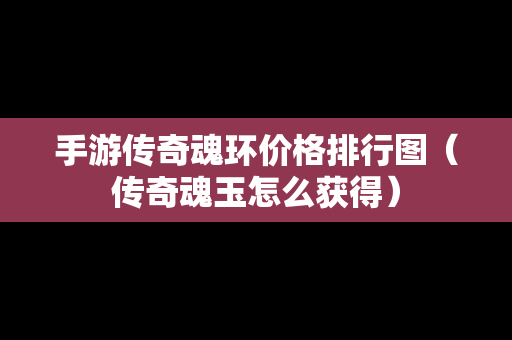 手游传奇魂环价格排行图（传奇魂玉怎么获得）