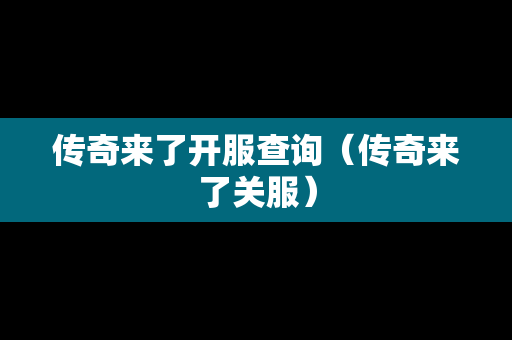 传奇来了开服查询（传奇来了关服）-第1张图片-传奇手游发布网