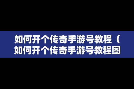 如何开个传奇手游号教程（如何开个传奇手游号教程图片）
