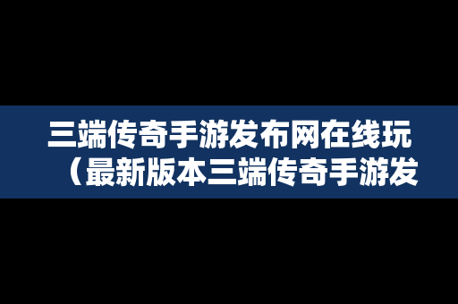 三端传奇手游发布网在线玩（最新版本三端传奇手游发布网）-第1张图片-传奇手游发布网