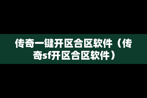 传奇一键开区合区软件（传奇sf开区合区软件）-第1张图片-传奇手游发布网