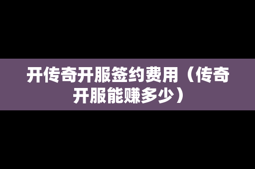 开传奇开服签约费用（传奇开服能赚多少）-第1张图片-传奇手游发布网