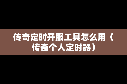 传奇定时开服工具怎么用（传奇个人定时器）