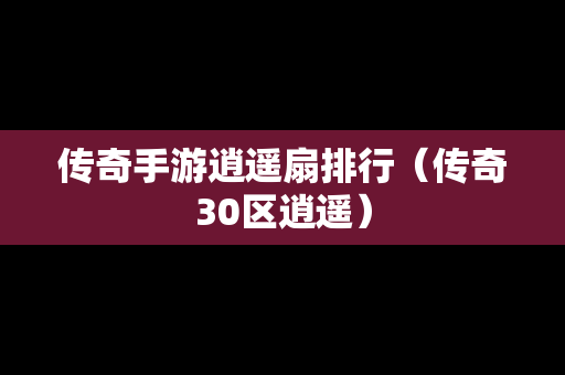 传奇手游逍遥扇排行（传奇30区逍遥）