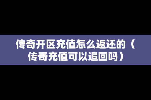 传奇开区充值怎么返还的（传奇充值可以追回吗）