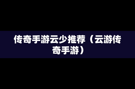 传奇手游云少推荐（云游传奇手游）