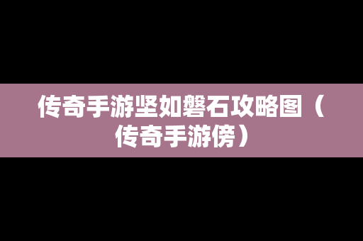 传奇手游坚如磐石攻略图（传奇手游傍）