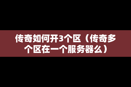 传奇如何开3个区（传奇多个区在一个服务器么）-第1张图片-传奇手游发布网