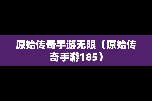原始传奇手游无限（原始传奇手游185）