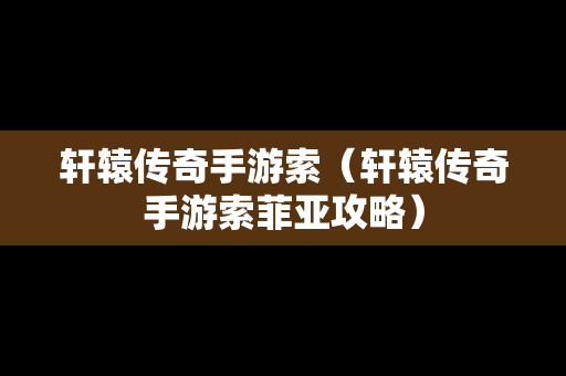 轩辕传奇手游索（轩辕传奇手游索菲亚攻略）