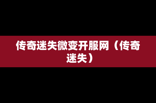 传奇迷失微变开服网（传奇 迷失）