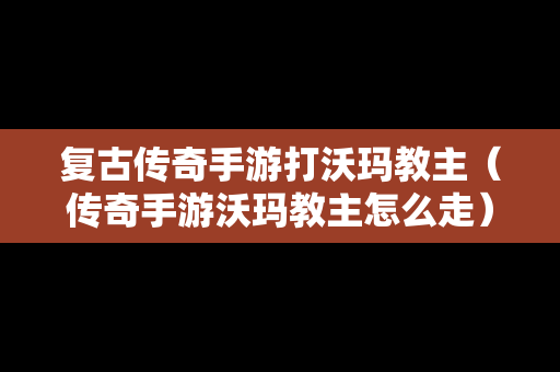 复古传奇手游打沃玛教主（传奇手游沃玛教主怎么走）