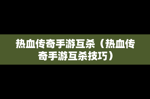 热血传奇手游互杀（热血传奇手游互杀技巧）