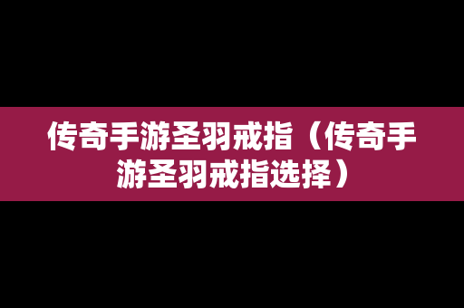 传奇手游圣羽戒指（传奇手游圣羽戒指选择）