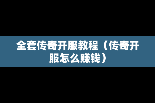 全套传奇开服教程（传奇开服怎么赚钱）