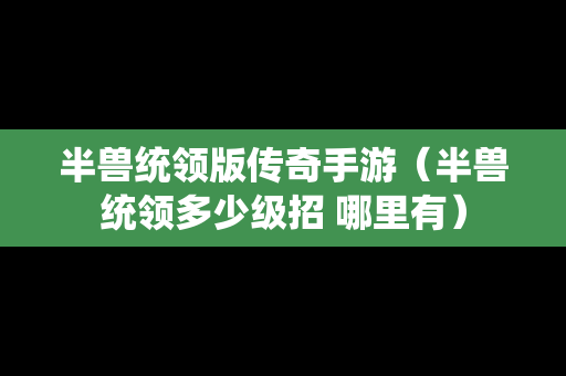 半兽统领版传奇手游（半兽统领多少级招 哪里有）