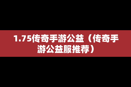 1.75传奇手游公益（传奇手游公益服推荐）