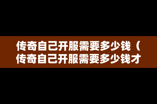 传奇自己开服需要多少钱（传奇自己开服需要多少钱才能玩）