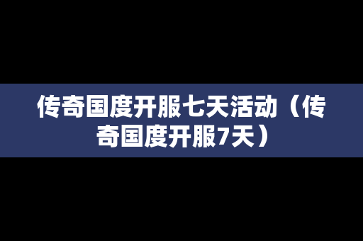传奇国度开服七天活动（传奇国度开服7天）