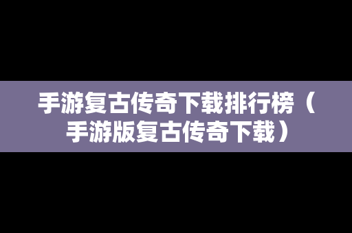 手游复古传奇下载排行榜（手游版复古传奇下载）