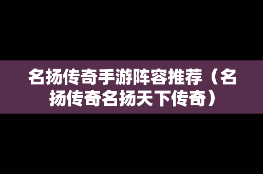 名扬传奇手游阵容推荐（名扬传奇名扬天下传奇）