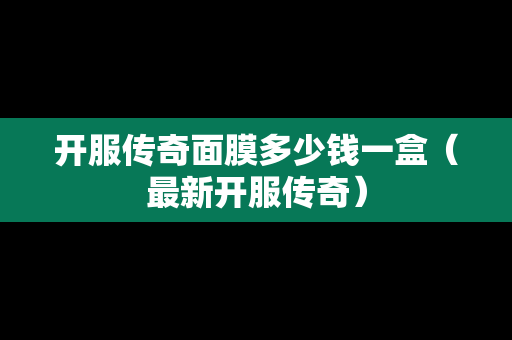 开服传奇面膜多少钱一盒（最新开服传奇）