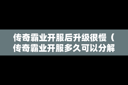 传奇霸业开服后升级很慢（传奇霸业开服多久可以分解装备）
